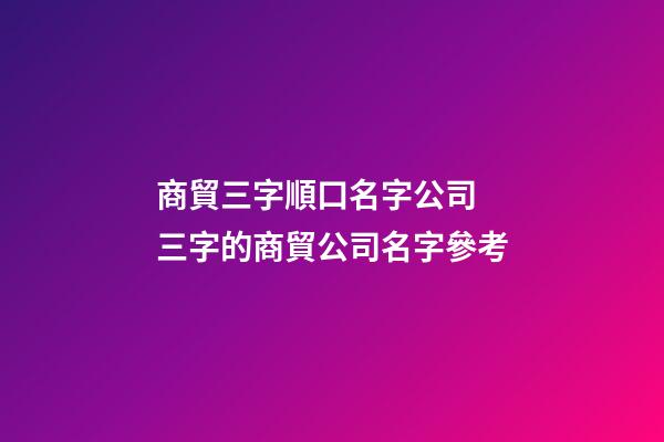 商貿三字順口名字公司 三字的商貿公司名字參考-第1張-公司起名-玄機派
